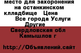 место для захоронения на останкинском клладбище › Цена ­ 1 000 000 - Все города Услуги » Другие   . Свердловская обл.,Камышлов г.